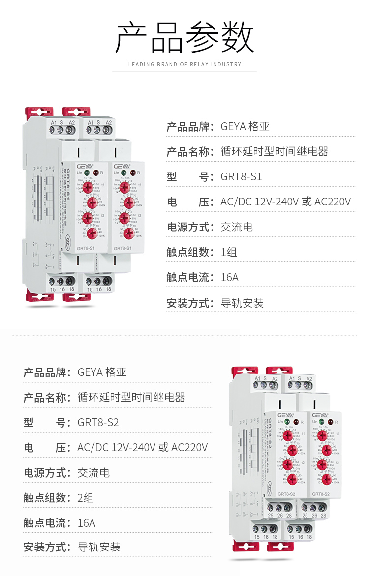 1、格亚GRT8-S循环延时型时间继电器产品参数：产品品牌：GEYA格亚，产品名称：循环延时型时间继电器，型号：GRT8-S1，电压：AC220V或AC/DC 12V-240V,电源方式：交流电，触点组数：1组，触点电流：16A；安装方式：导轨安装；2、格亚GRT8-S循环延时型时间继电器产品参数：产品品牌：GEYA格亚，产品名称：循环延时型时间继电器，型号：GRT8-S2，电压：AC220V或AC/DC 12V-240V,电源方式：交流电，触点组数：2组，触点电流：16A；安装方式：导轨安装；